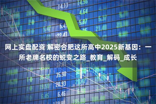 网上实盘配资 解密合肥这所高中2025新基因：一所老牌名校的蜕变之路_教育_解码_成长