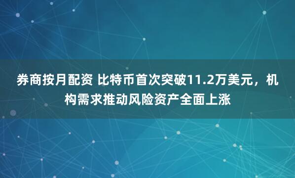 券商按月配资 比特币首次突破11.2万美元，机构需求推动风险资产全面上涨
