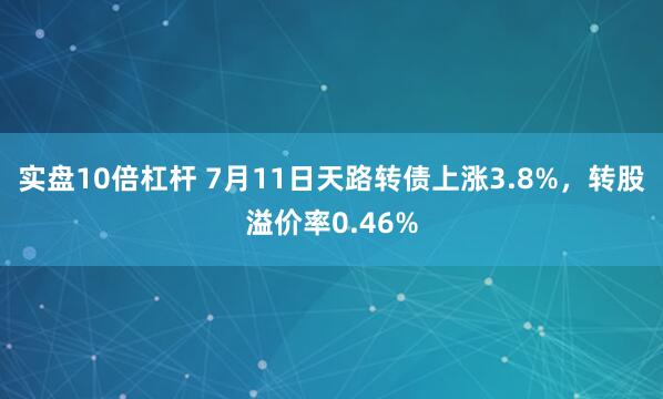 实盘10倍杠杆 7月11日天路转债上涨3.8%，转股溢价率0.46%