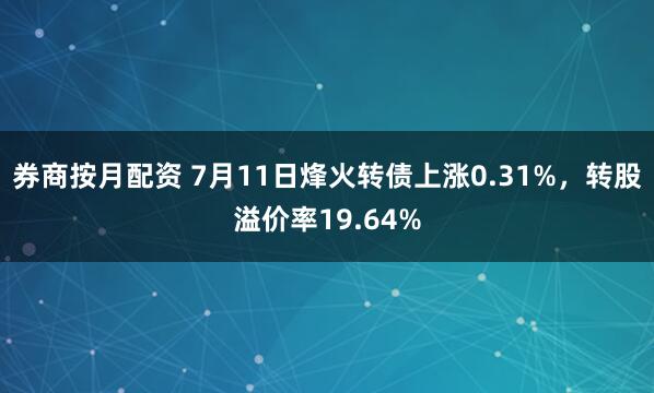券商按月配资 7月11日烽火转债上涨0.31%，转股溢价率19.64%