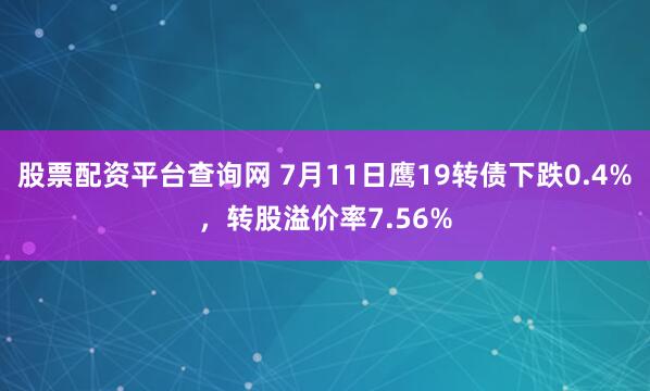 股票配资平台查询网 7月11日鹰19转债下跌0.4%，转股溢价率7.56%