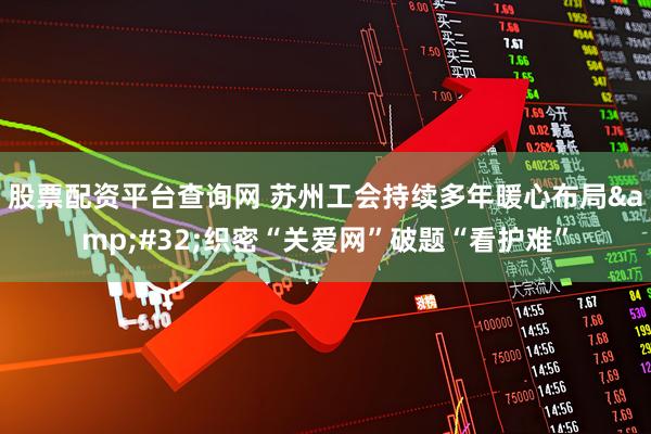 股票配资平台查询网 苏州工会持续多年暖心布局 织密“关爱网”破题“看护难”
