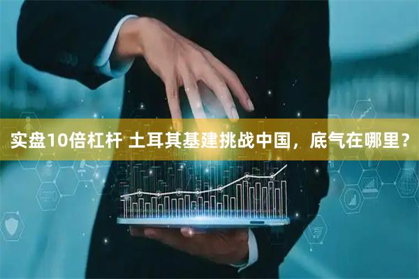 实盘10倍杠杆 土耳其基建挑战中国，底气在哪里？