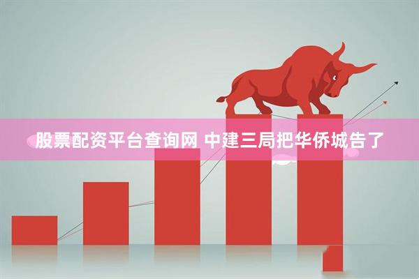 股票配资平台查询网 中建三局把华侨城告了