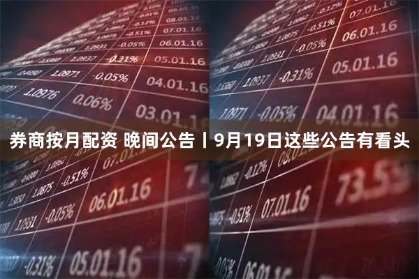 券商按月配资 晚间公告丨9月19日这些公告有看头