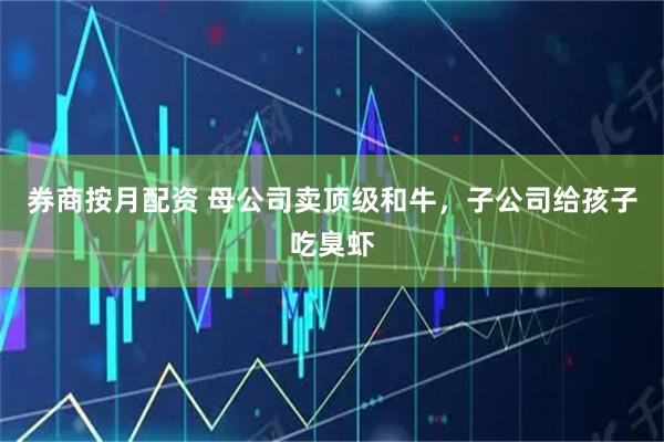 券商按月配资 母公司卖顶级和牛，子公司给孩子吃臭虾