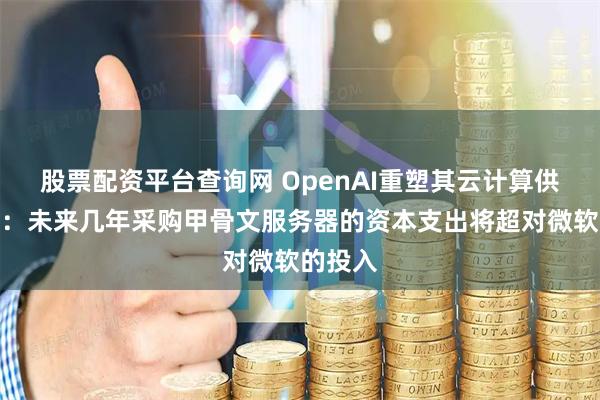 股票配资平台查询网 OpenAI重塑其云计算供应格局：未来几年采购甲骨文服务器的资本支出将超对微软的投入