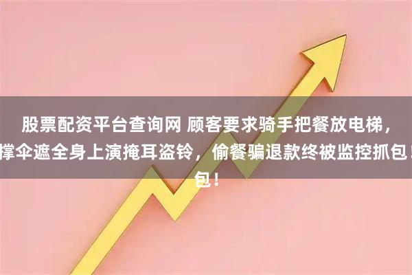 股票配资平台查询网 顾客要求骑手把餐放电梯，撑伞遮全身上演掩耳盗铃，偷餐骗退款终被监控抓包！