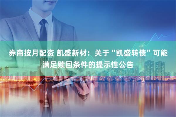 券商按月配资 凯盛新材：关于“凯盛转债”可能满足赎回条件的提示性公告