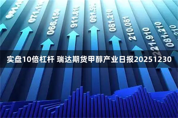 实盘10倍杠杆 瑞达期货甲醇产业日报20251230